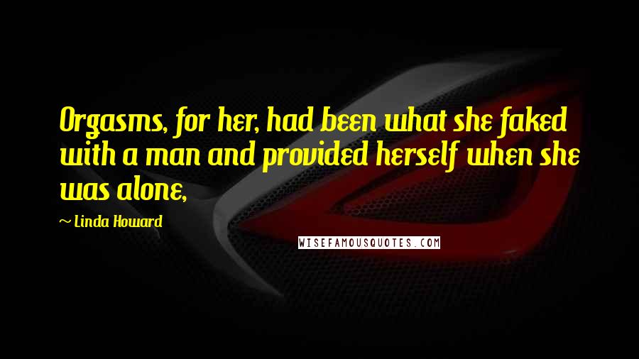 Linda Howard Quotes: Orgasms, for her, had been what she faked with a man and provided herself when she was alone,