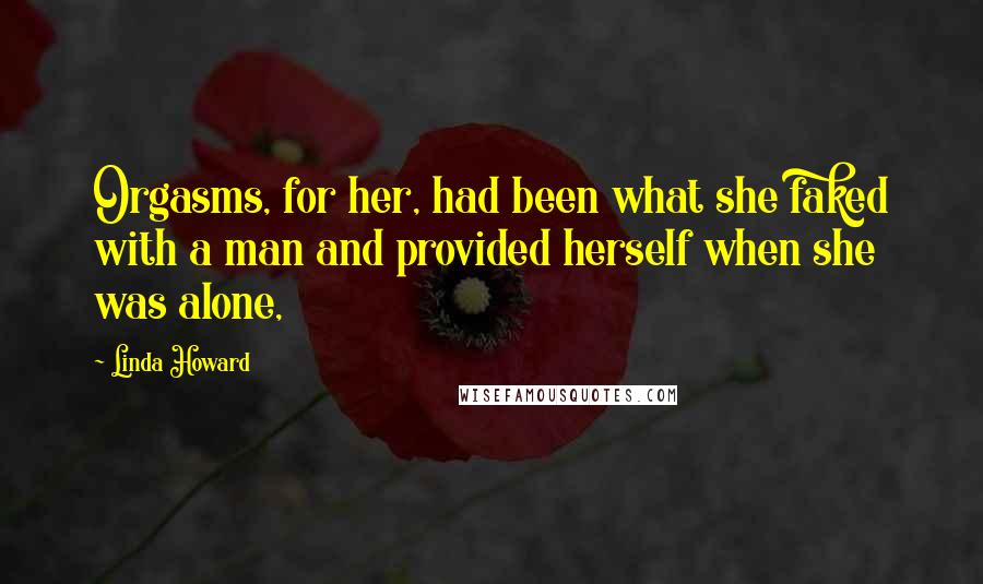 Linda Howard Quotes: Orgasms, for her, had been what she faked with a man and provided herself when she was alone,