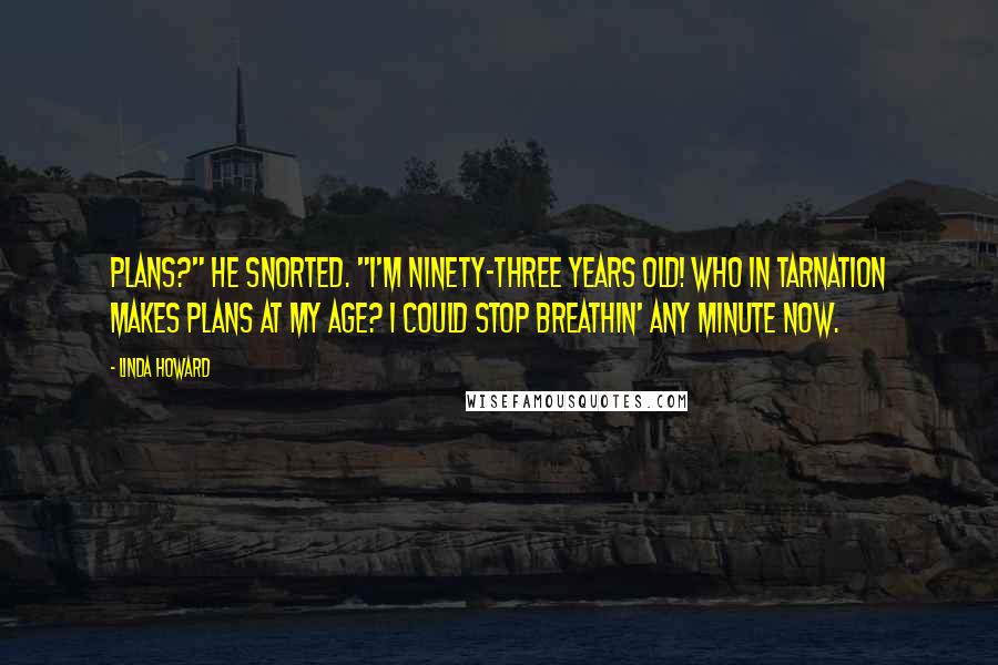 Linda Howard Quotes: Plans?" he snorted. "I'm ninety-three years old! Who in tarnation makes plans at my age? I could stop breathin' any minute now.