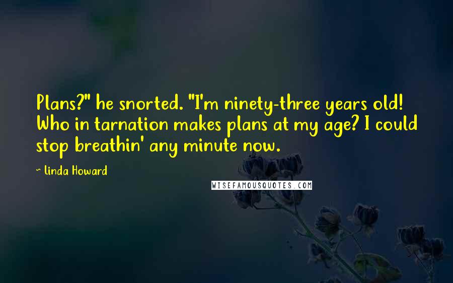 Linda Howard Quotes: Plans?" he snorted. "I'm ninety-three years old! Who in tarnation makes plans at my age? I could stop breathin' any minute now.