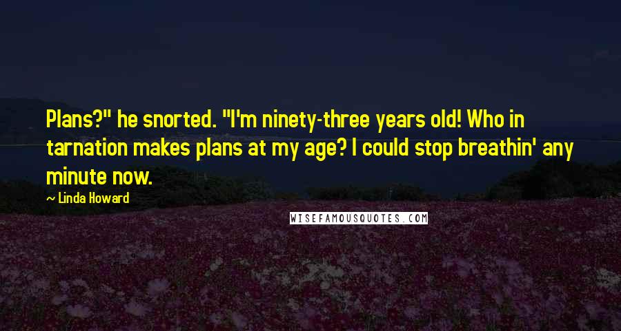Linda Howard Quotes: Plans?" he snorted. "I'm ninety-three years old! Who in tarnation makes plans at my age? I could stop breathin' any minute now.