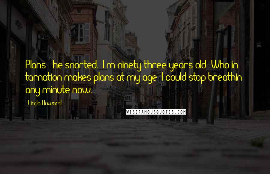 Linda Howard Quotes: Plans?" he snorted. "I'm ninety-three years old! Who in tarnation makes plans at my age? I could stop breathin' any minute now.