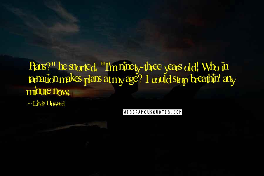 Linda Howard Quotes: Plans?" he snorted. "I'm ninety-three years old! Who in tarnation makes plans at my age? I could stop breathin' any minute now.