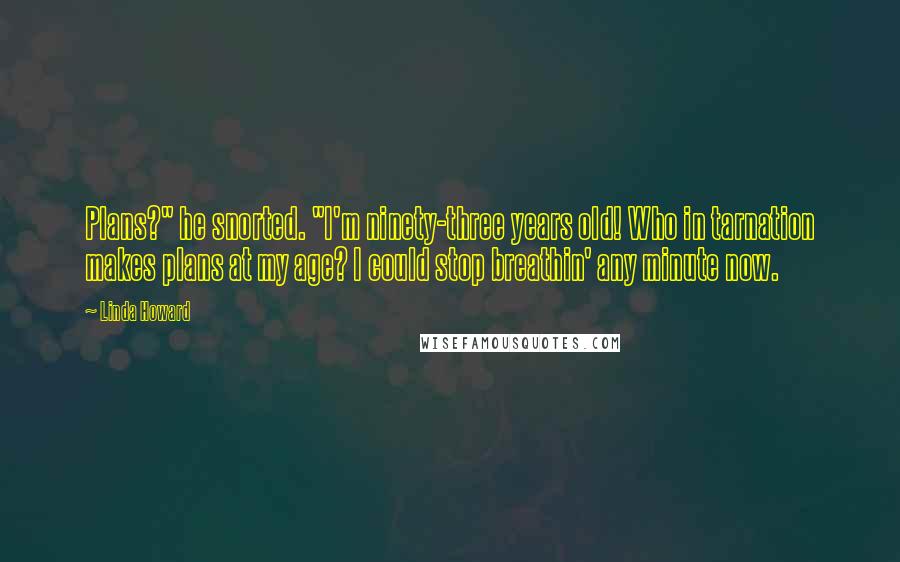 Linda Howard Quotes: Plans?" he snorted. "I'm ninety-three years old! Who in tarnation makes plans at my age? I could stop breathin' any minute now.