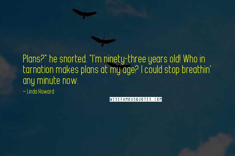 Linda Howard Quotes: Plans?" he snorted. "I'm ninety-three years old! Who in tarnation makes plans at my age? I could stop breathin' any minute now.