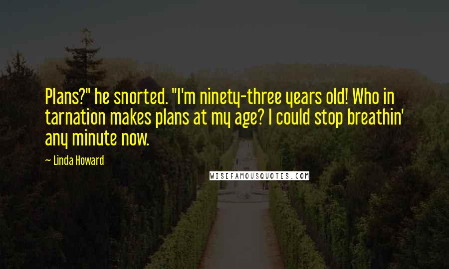Linda Howard Quotes: Plans?" he snorted. "I'm ninety-three years old! Who in tarnation makes plans at my age? I could stop breathin' any minute now.