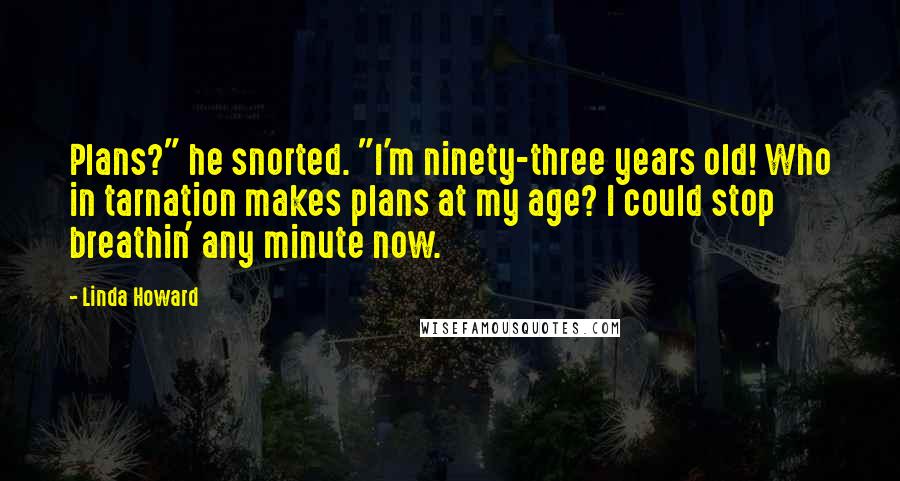 Linda Howard Quotes: Plans?" he snorted. "I'm ninety-three years old! Who in tarnation makes plans at my age? I could stop breathin' any minute now.