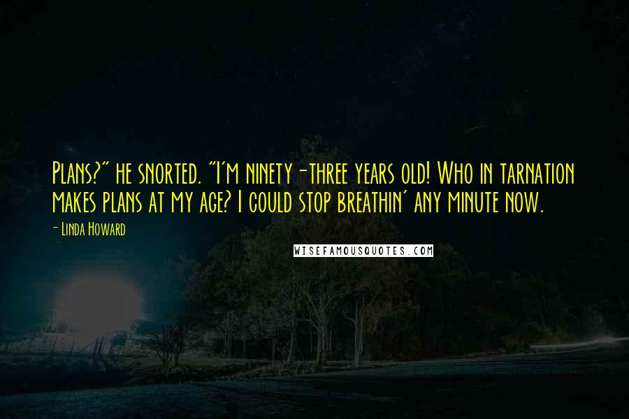 Linda Howard Quotes: Plans?" he snorted. "I'm ninety-three years old! Who in tarnation makes plans at my age? I could stop breathin' any minute now.