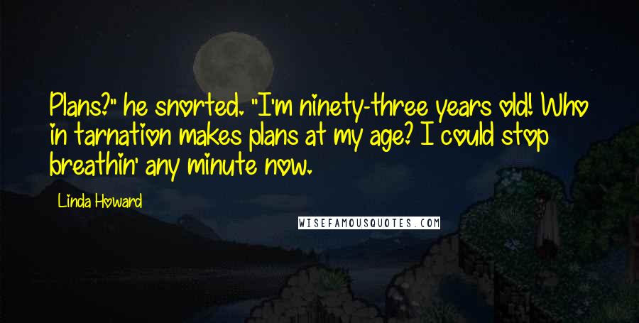 Linda Howard Quotes: Plans?" he snorted. "I'm ninety-three years old! Who in tarnation makes plans at my age? I could stop breathin' any minute now.