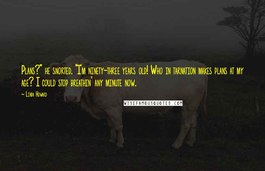 Linda Howard Quotes: Plans?" he snorted. "I'm ninety-three years old! Who in tarnation makes plans at my age? I could stop breathin' any minute now.