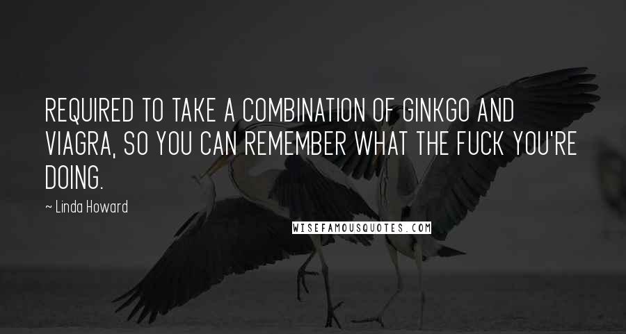 Linda Howard Quotes: REQUIRED TO TAKE A COMBINATION OF GINKGO AND VIAGRA, SO YOU CAN REMEMBER WHAT THE FUCK YOU'RE DOING.