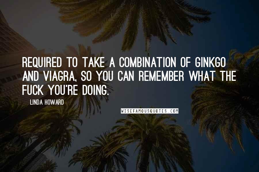 Linda Howard Quotes: REQUIRED TO TAKE A COMBINATION OF GINKGO AND VIAGRA, SO YOU CAN REMEMBER WHAT THE FUCK YOU'RE DOING.