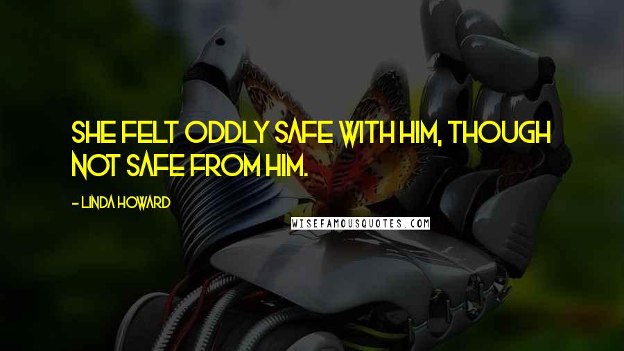 Linda Howard Quotes: She felt oddly safe with him, though not safe from him.