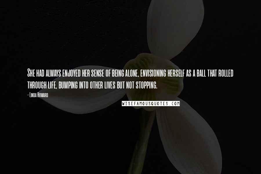 Linda Howard Quotes: She had always enjoyed her sense of being alone, envisioning herself as a ball that rolled through life, bumping into other lives but not stopping.
