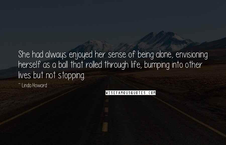 Linda Howard Quotes: She had always enjoyed her sense of being alone, envisioning herself as a ball that rolled through life, bumping into other lives but not stopping.