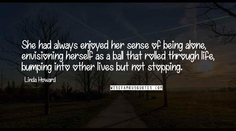 Linda Howard Quotes: She had always enjoyed her sense of being alone, envisioning herself as a ball that rolled through life, bumping into other lives but not stopping.