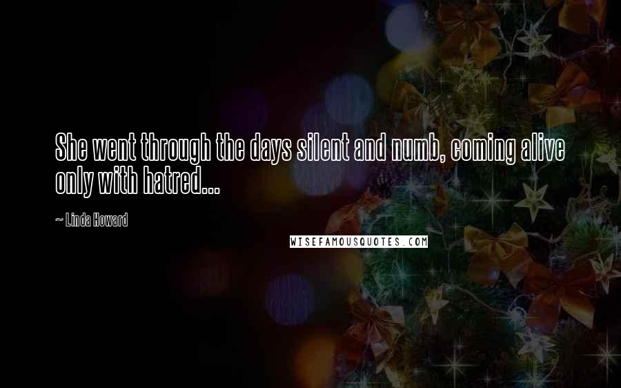 Linda Howard Quotes: She went through the days silent and numb, coming alive only with hatred...