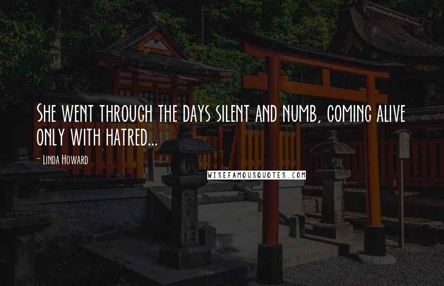 Linda Howard Quotes: She went through the days silent and numb, coming alive only with hatred...