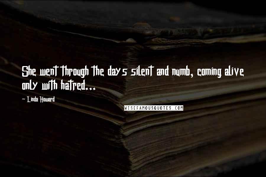 Linda Howard Quotes: She went through the days silent and numb, coming alive only with hatred...