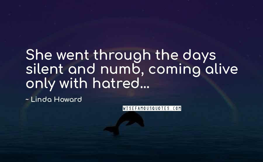 Linda Howard Quotes: She went through the days silent and numb, coming alive only with hatred...