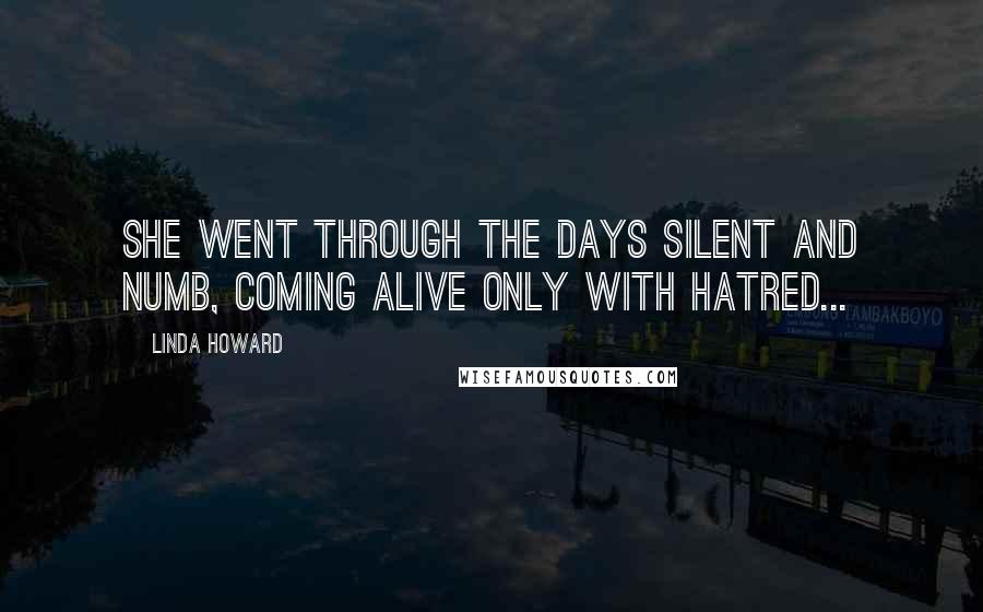 Linda Howard Quotes: She went through the days silent and numb, coming alive only with hatred...