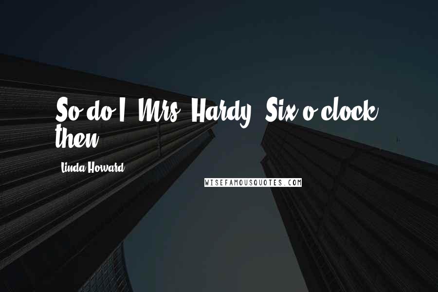 Linda Howard Quotes: So do I, Mrs. Hardy. Six o'clock, then.