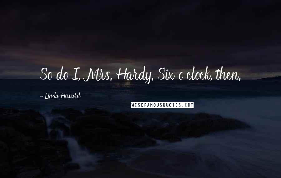 Linda Howard Quotes: So do I, Mrs. Hardy. Six o'clock, then.
