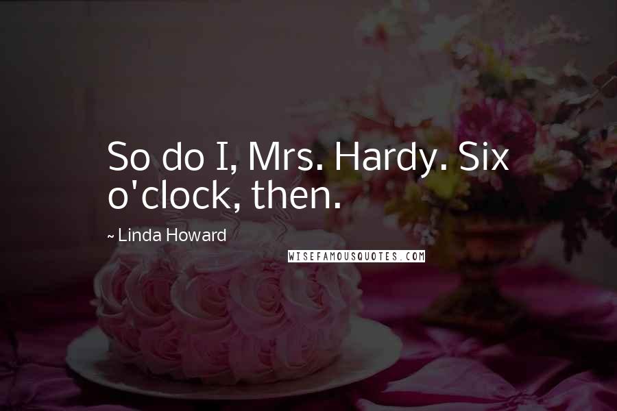 Linda Howard Quotes: So do I, Mrs. Hardy. Six o'clock, then.