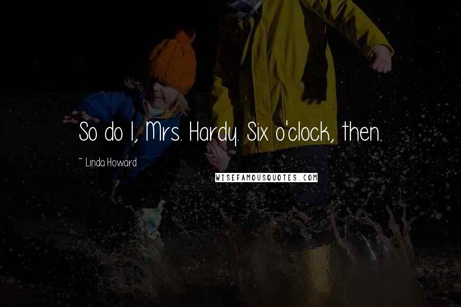 Linda Howard Quotes: So do I, Mrs. Hardy. Six o'clock, then.