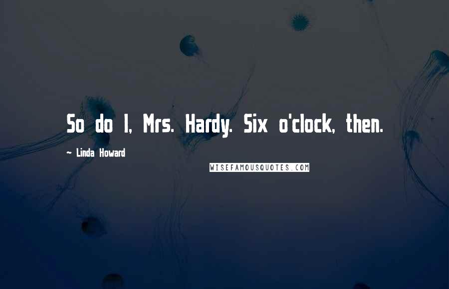 Linda Howard Quotes: So do I, Mrs. Hardy. Six o'clock, then.