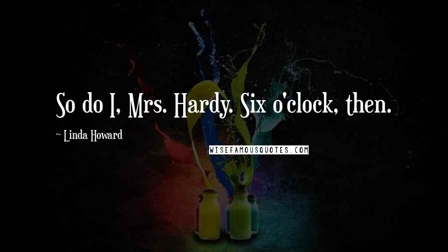 Linda Howard Quotes: So do I, Mrs. Hardy. Six o'clock, then.