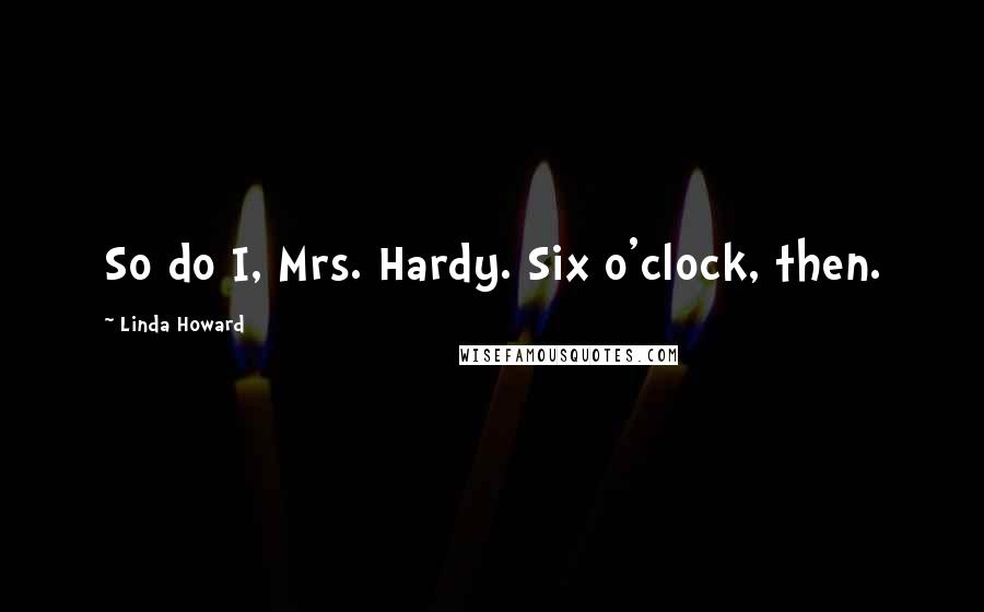 Linda Howard Quotes: So do I, Mrs. Hardy. Six o'clock, then.