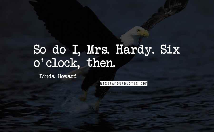 Linda Howard Quotes: So do I, Mrs. Hardy. Six o'clock, then.