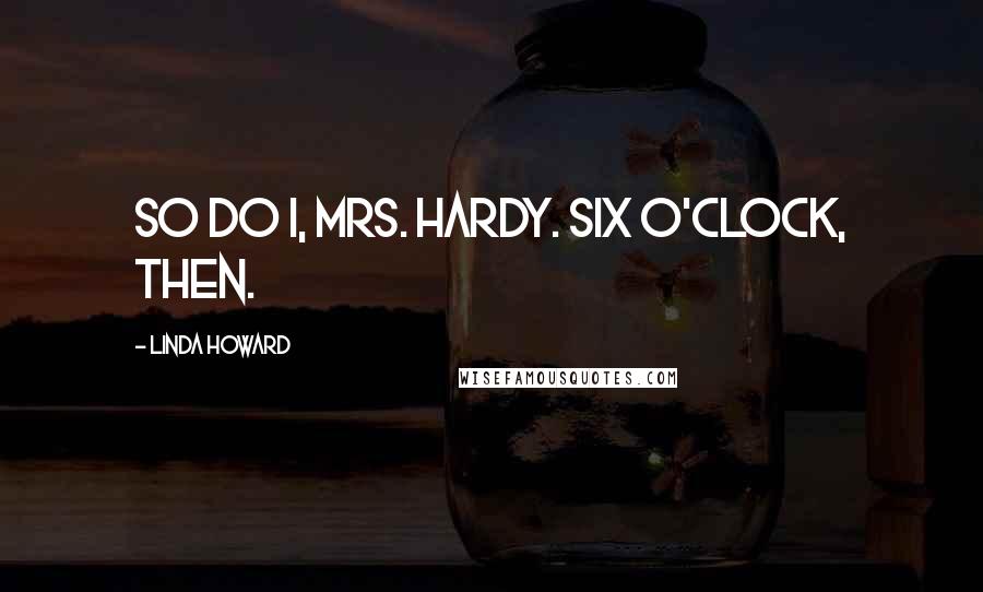 Linda Howard Quotes: So do I, Mrs. Hardy. Six o'clock, then.