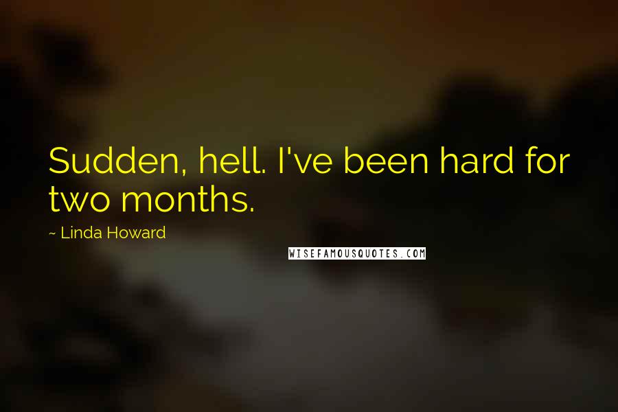 Linda Howard Quotes: Sudden, hell. I've been hard for two months.