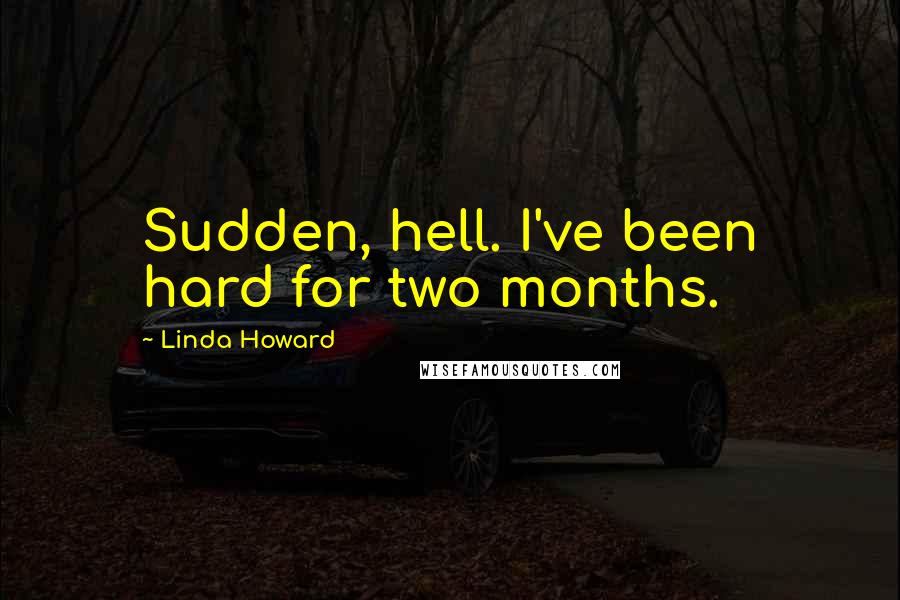 Linda Howard Quotes: Sudden, hell. I've been hard for two months.