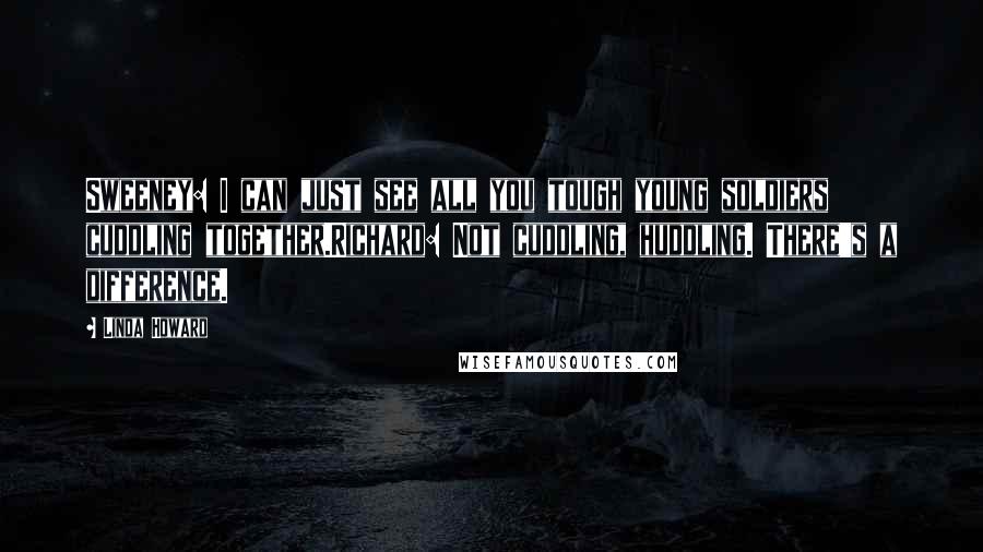 Linda Howard Quotes: Sweeney: I can just see all you tough young soldiers cuddling together.Richard: Not cuddling, huddling. There's a difference.