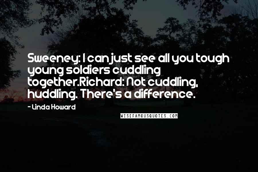 Linda Howard Quotes: Sweeney: I can just see all you tough young soldiers cuddling together.Richard: Not cuddling, huddling. There's a difference.