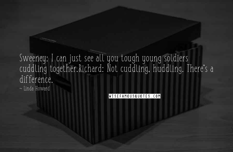 Linda Howard Quotes: Sweeney: I can just see all you tough young soldiers cuddling together.Richard: Not cuddling, huddling. There's a difference.