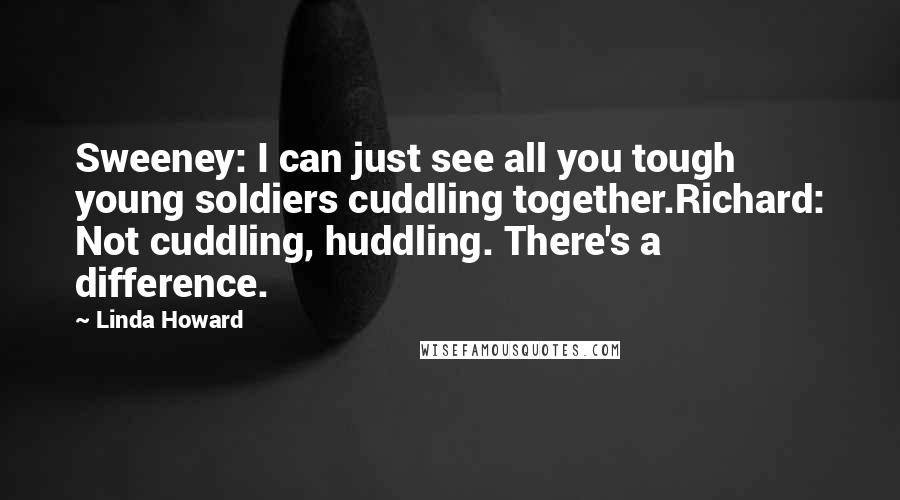 Linda Howard Quotes: Sweeney: I can just see all you tough young soldiers cuddling together.Richard: Not cuddling, huddling. There's a difference.