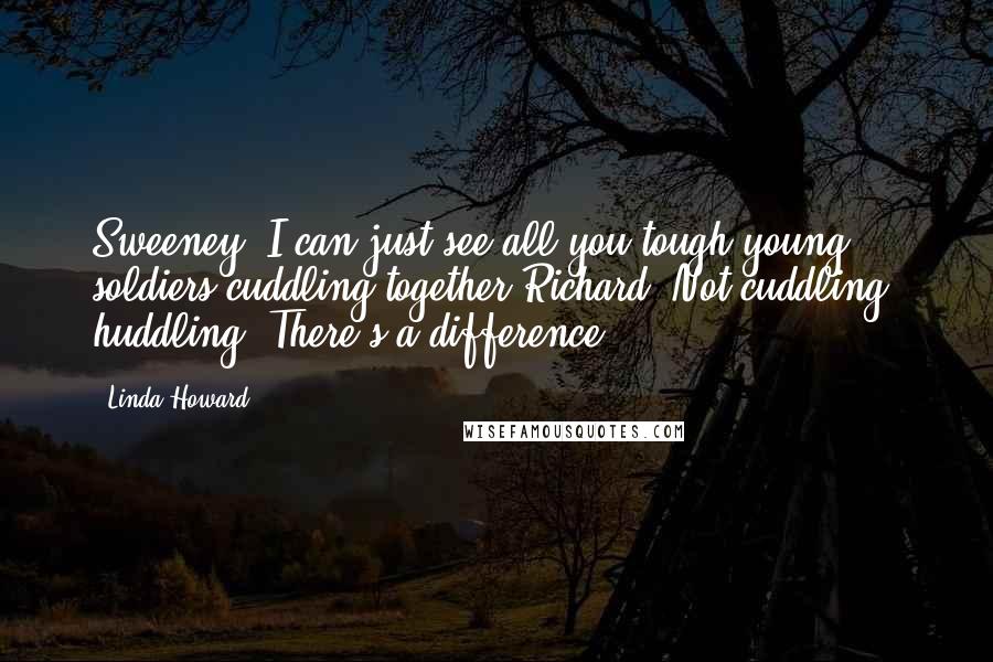 Linda Howard Quotes: Sweeney: I can just see all you tough young soldiers cuddling together.Richard: Not cuddling, huddling. There's a difference.