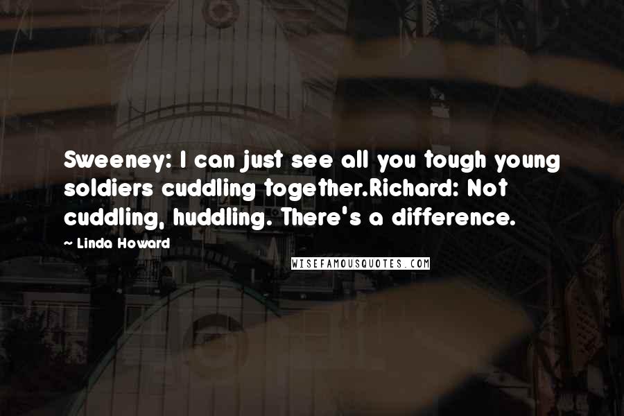 Linda Howard Quotes: Sweeney: I can just see all you tough young soldiers cuddling together.Richard: Not cuddling, huddling. There's a difference.