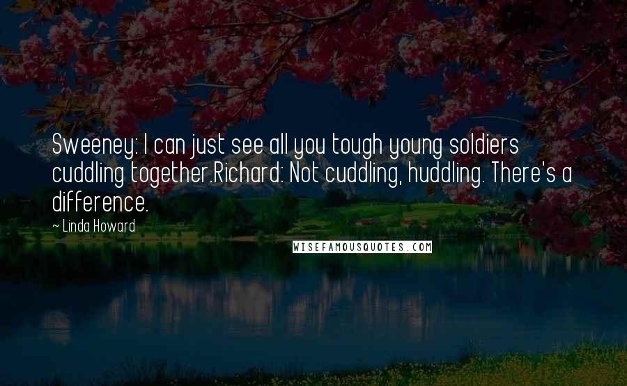 Linda Howard Quotes: Sweeney: I can just see all you tough young soldiers cuddling together.Richard: Not cuddling, huddling. There's a difference.