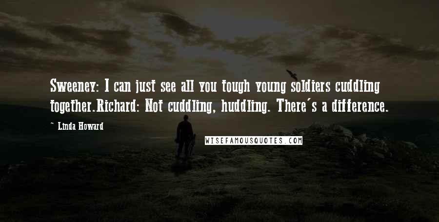 Linda Howard Quotes: Sweeney: I can just see all you tough young soldiers cuddling together.Richard: Not cuddling, huddling. There's a difference.