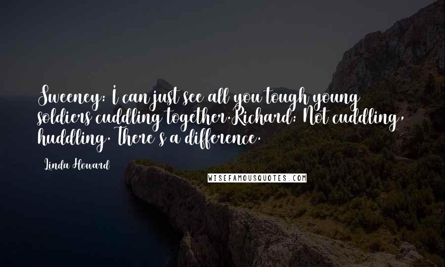 Linda Howard Quotes: Sweeney: I can just see all you tough young soldiers cuddling together.Richard: Not cuddling, huddling. There's a difference.