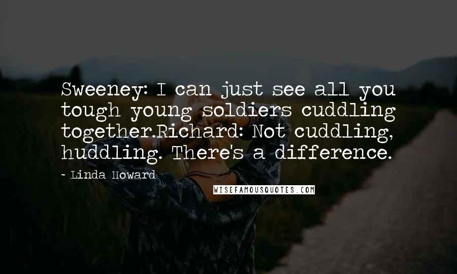 Linda Howard Quotes: Sweeney: I can just see all you tough young soldiers cuddling together.Richard: Not cuddling, huddling. There's a difference.