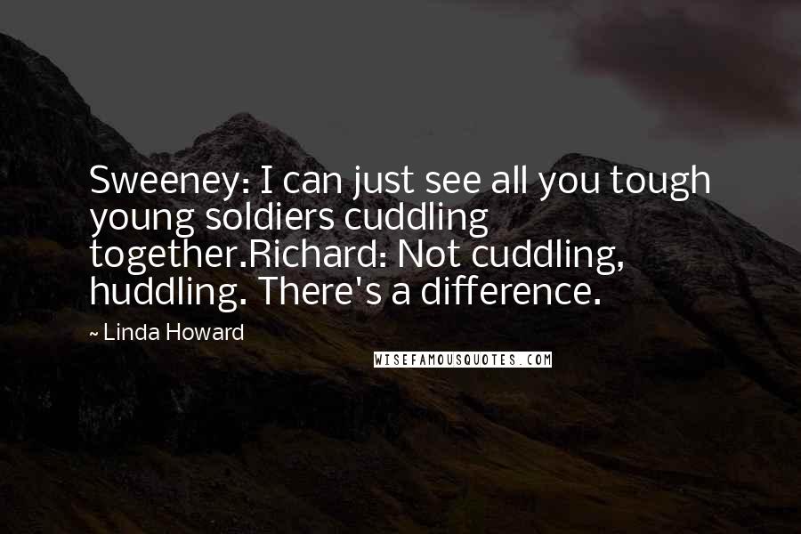 Linda Howard Quotes: Sweeney: I can just see all you tough young soldiers cuddling together.Richard: Not cuddling, huddling. There's a difference.