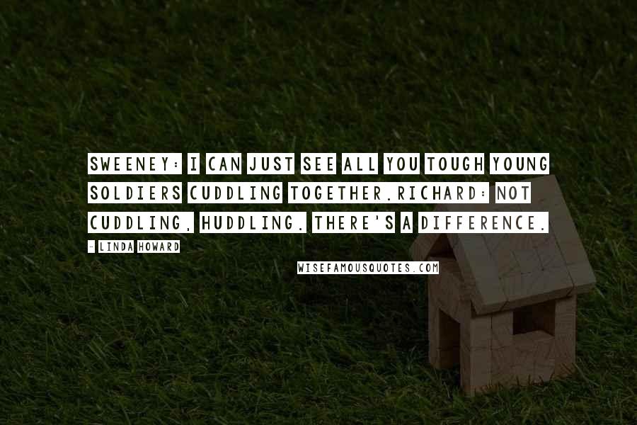 Linda Howard Quotes: Sweeney: I can just see all you tough young soldiers cuddling together.Richard: Not cuddling, huddling. There's a difference.