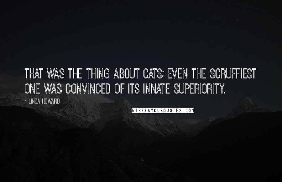 Linda Howard Quotes: That was the thing about cats; even the scruffiest one was convinced of its innate superiority.