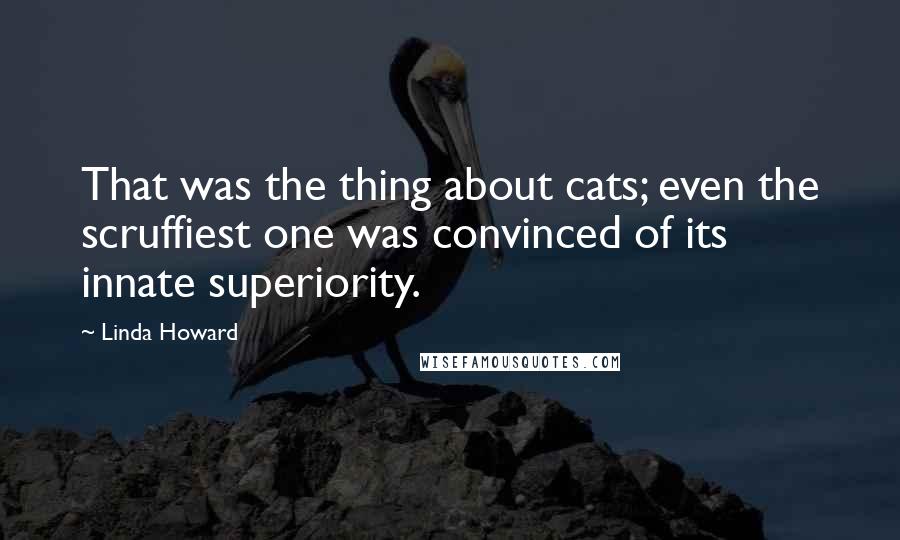 Linda Howard Quotes: That was the thing about cats; even the scruffiest one was convinced of its innate superiority.